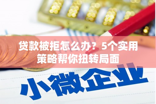 临桂贷款被拒怎么办？5个实用策略帮你扭转局面