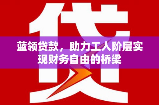 临桂蓝领贷款，助力工人阶层实现财务自由的桥梁