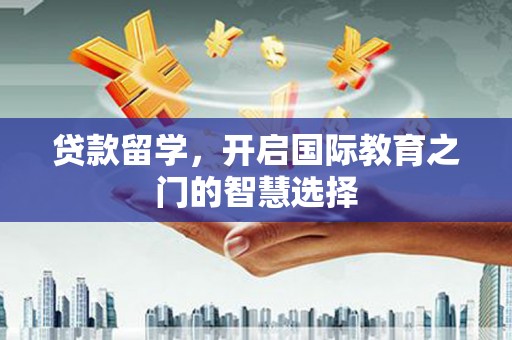 临桂贷款留学，开启国际教育之门的智慧选择