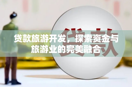 临桂贷款旅游开发，探索资金与旅游业的完美融合