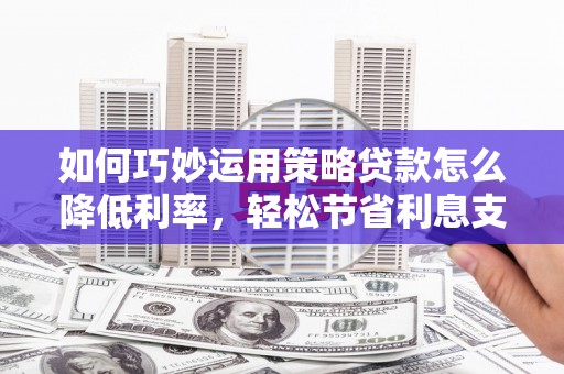 临桂如何巧妙运用策略贷款怎么降低利率，轻松节省利息支出