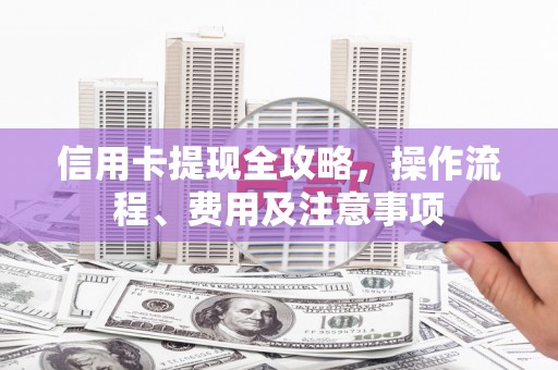 临桂信用卡提现全攻略，操作流程、费用及注意事项