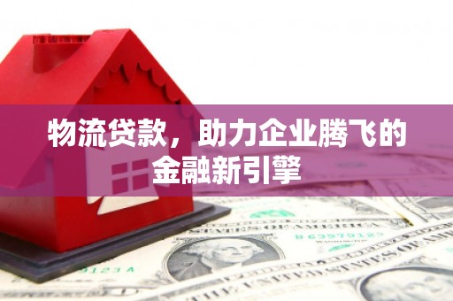 临桂物流贷款，助力企业腾飞的金融新引擎