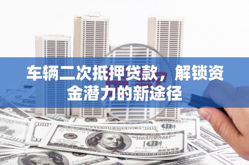 临桂车辆二次抵押贷款，解锁资金潜力的新途径