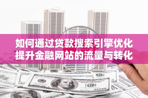 临桂如何通过贷款搜索引擎优化提升金融网站的流量与转化率