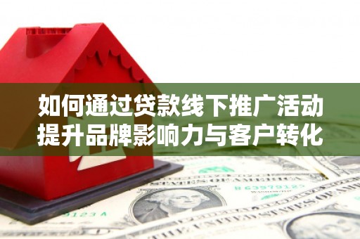 临桂如何通过贷款线下推广活动提升品牌影响力与客户转化率