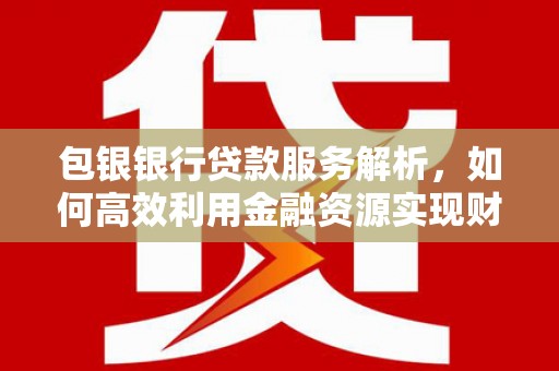 临桂包银银行贷款服务解析，如何高效利用金融资源实现财富增长