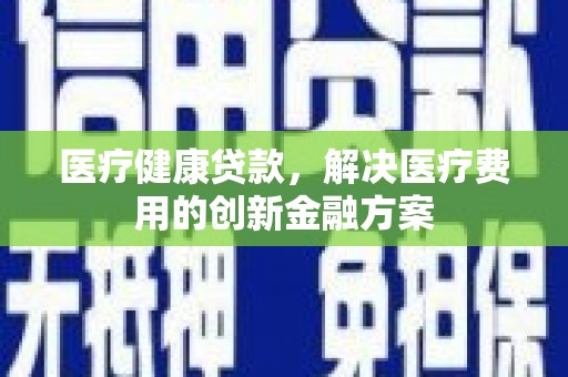 临桂医疗健康贷款，解决医疗费用的创新金融方案