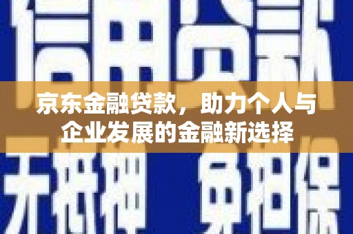 临桂京东金融贷款，助力个人与企业发展的金融新选择