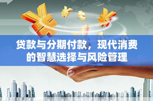临桂贷款与分期付款，现代消费的智慧选择与风险管理