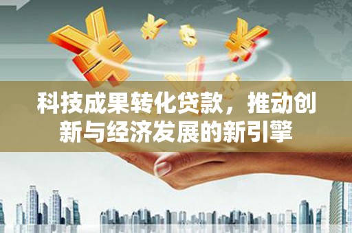 临桂科技成果转化贷款，推动创新与经济发展的新引擎