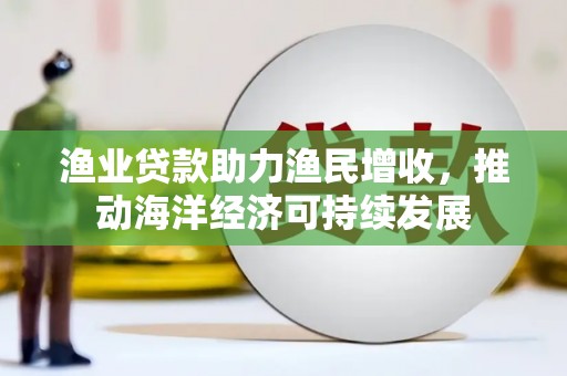 临桂渔业贷款助力渔民增收，推动海洋经济可持续发展