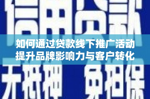 临桂如何通过贷款线下推广活动提升品牌影响力与客户转化率