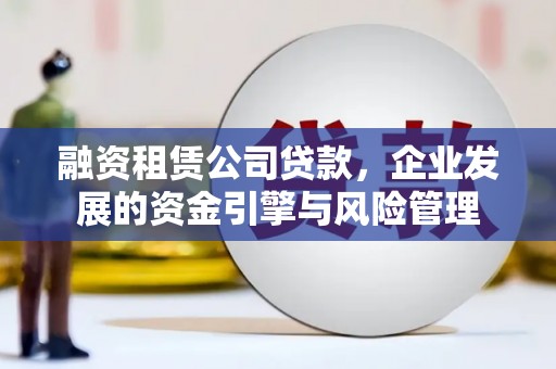 临桂融资租赁公司贷款，企业发展的资金引擎与风险管理