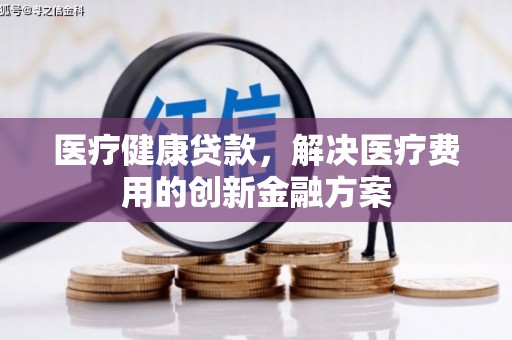 临桂医疗健康贷款，解决医疗费用的创新金融方案