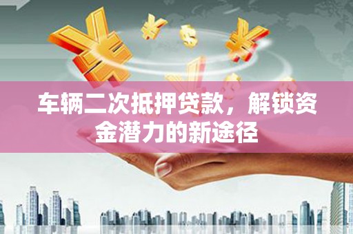 临桂车辆二次抵押贷款，解锁资金潜力的新途径