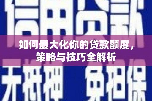临桂如何最大化你的贷款额度，策略与技巧全解析