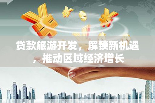 临桂贷款旅游开发，解锁新机遇，推动区域经济增长