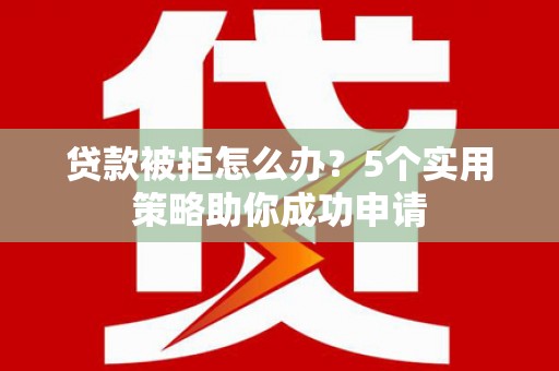 临桂贷款被拒怎么办？5个实用策略助你成功申请