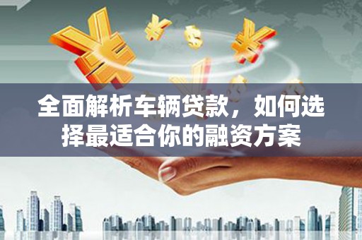 临桂全面解析车辆贷款，如何选择最适合你的融资方案