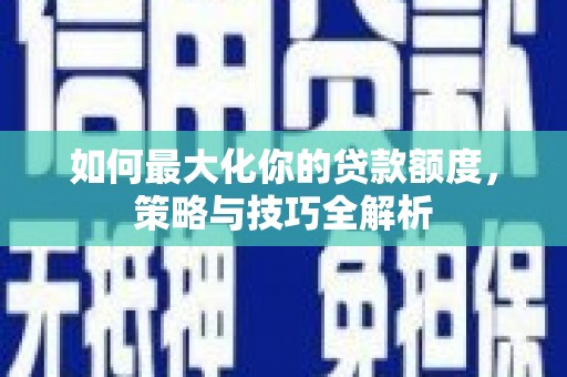 临桂如何最大化你的贷款额度，策略与技巧全解析
