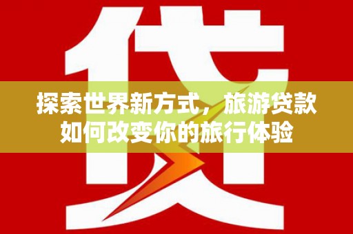 临桂探索世界新方式，旅游贷款如何改变你的旅行体验