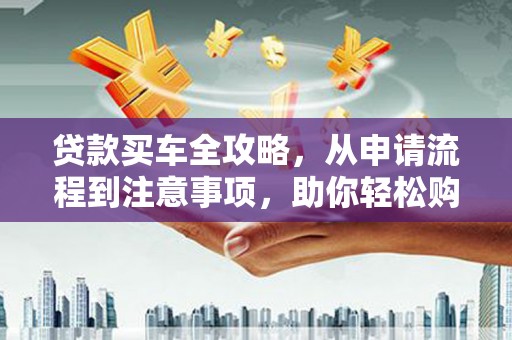 临桂贷款买车全攻略，从申请流程到注意事项，助你轻松购车